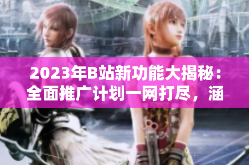2023年B站新功能大揭秘：全面推廣計劃一網(wǎng)打盡，涵蓋游戲、動畫、音樂等領(lǐng)域內(nèi)容豐富多彩