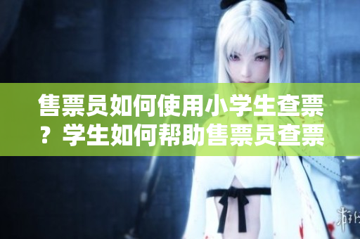 售票員如何使用小學生查票？學生如何幫助售票員查票？