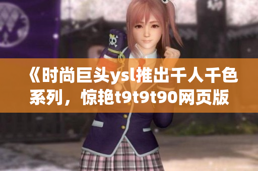 《時尚巨頭ysl推出千人千色系列，驚艷t9t9t90網(wǎng)頁版新品！》