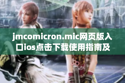 jmcomicron.mic網(wǎng)頁版入口ios點擊下載使用指南及注意事項