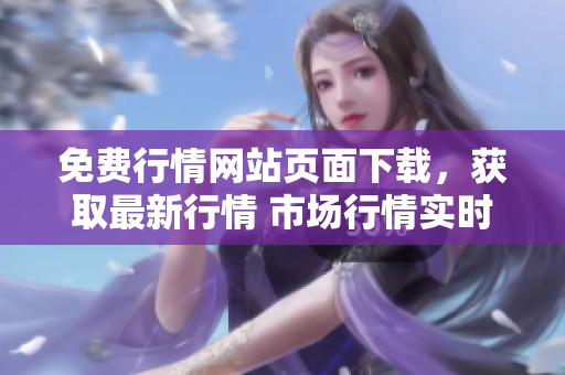 免費(fèi)行情網(wǎng)站頁面下載，獲取最新行情 市場(chǎng)行情實(shí)時(shí)更新，免費(fèi)下載獲取最新行情