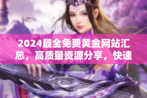 2024最全免費黃金網(wǎng)站匯總，高質量資源分享，快速便捷下載收藏