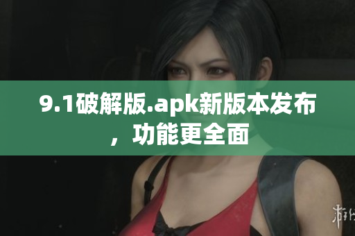 9.1破解版.apk新版本發(fā)布，功能更全面