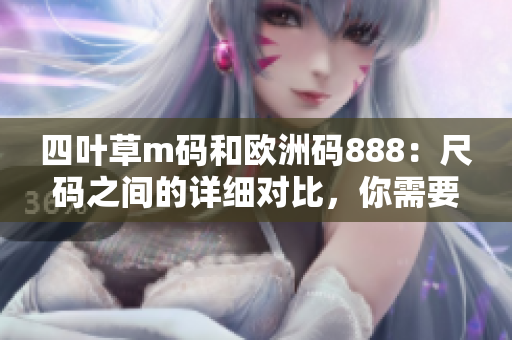 四葉草m碼和歐洲碼888：尺碼之間的詳細對比，你需要知道的輕奢品牌尺碼體系信息
