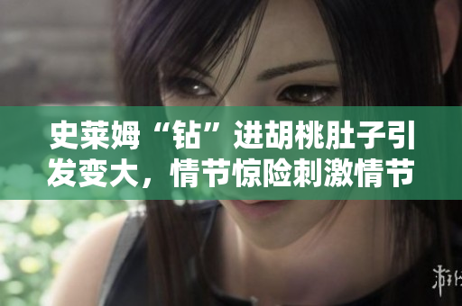 史萊姆“鉆”進(jìn)胡桃肚子引發(fā)變大，情節(jié)驚險刺激情節(jié)扣人心弦