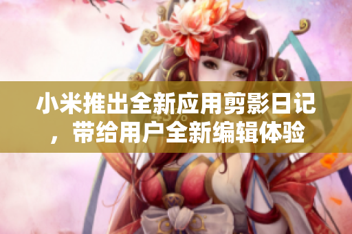 小米推出全新應用剪影日記，帶給用戶全新編輯體驗