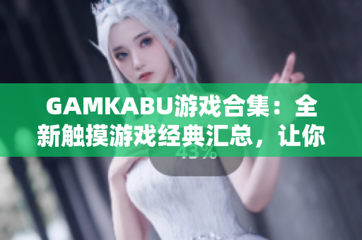 GAMKABU游戲合集：全新觸摸游戲經(jīng)典匯總，讓你暢玩無限樂趣