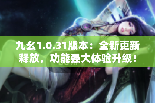 九幺1.0.31版本：全新更新釋放，功能強(qiáng)大體驗(yàn)升級(jí)！