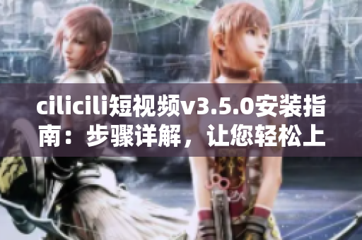 cilicili短視頻v3.5.0安裝指南：步驟詳解，讓您輕松上手