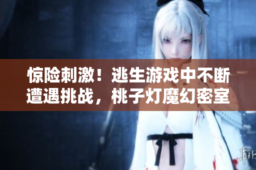 驚險刺激！逃生游戲中不斷遭遇挑戰(zhàn)，桃子燈魔幻密室考驗求生本能