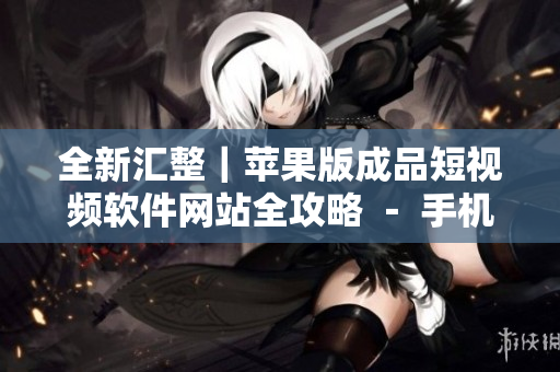全新匯整｜蘋果版成品短視頻軟件網(wǎng)站全攻略 － 手機短視頻制作利器大揭秘