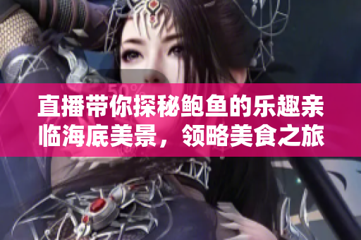 直播帶你探秘鮑魚的樂(lè)趣親臨海底美景，領(lǐng)略美食之旅