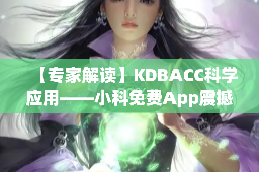 【專(zhuān)家解讀】KDBACC科學(xué)應(yīng)用——小科免費(fèi)App震撼發(fā)布，助您科學(xué)學(xué)習(xí)