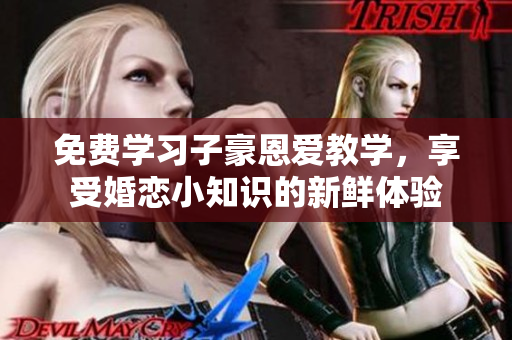 免費(fèi)學(xué)習(xí)子豪恩愛(ài)教學(xué)，享受婚戀小知識(shí)的新鮮體驗(yàn)