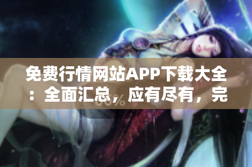 免費(fèi)行情網(wǎng)站APP下載大全：全面匯總，應(yīng)有盡有，完全免費(fèi)任你下載