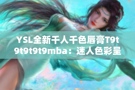 YSL全新千人千色唇膏T9t9t9t9t9mba：迷人色彩呈現(xiàn)！