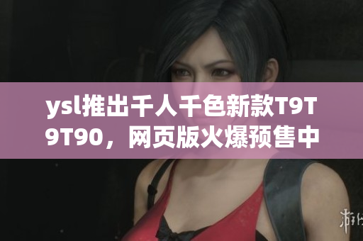 ysl推出千人千色新款T9T9T90，網(wǎng)頁(yè)版火爆預(yù)售中，迎接多彩夏日風(fēng)情