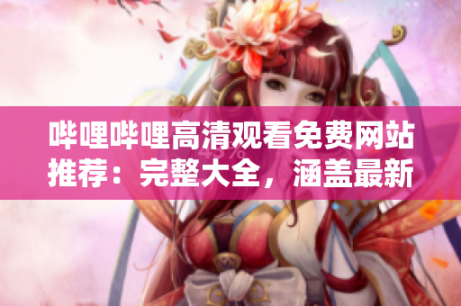 嗶哩嗶哩高清觀看免費(fèi)網(wǎng)站推薦：完整大全，涵蓋最新熱門視頻資源