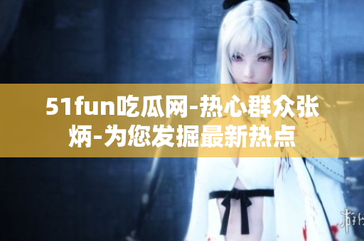 51fun吃瓜網(wǎng)-熱心群眾張炳-為您發(fā)掘最新熱點(diǎn)