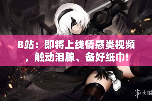 B站：即將上線情感類視頻，觸動(dòng)淚腺、備好紙巾!