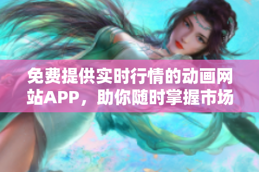 免費提供實時行情的動畫網(wǎng)站APP，助你隨時掌握市場動態(tài)