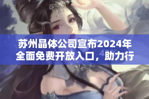 蘇州晶體公司宣布2024年全面免費開放入口，助力行業(yè)引領未來趨勢