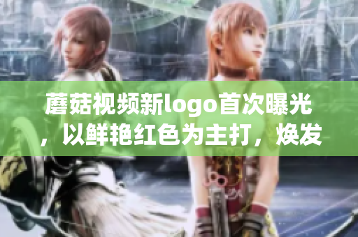 蘑菇視頻新logo首次曝光，以鮮艷紅色為主打，煥發(fā)全新活力