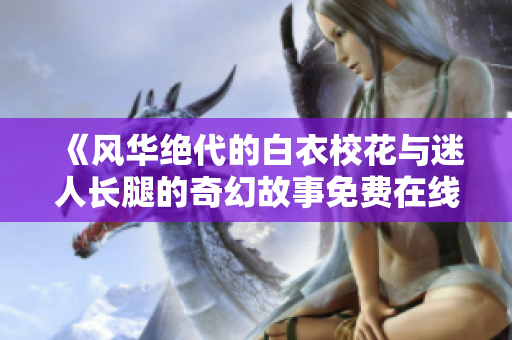 《風華絕代的白衣?；ㄅc迷人長腿的奇幻故事免費在線觀看電視劇》