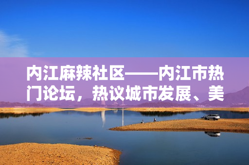 內江麻辣社區(qū)——內江市熱門論壇，熱議城市發(fā)展、美食文化等各類話題