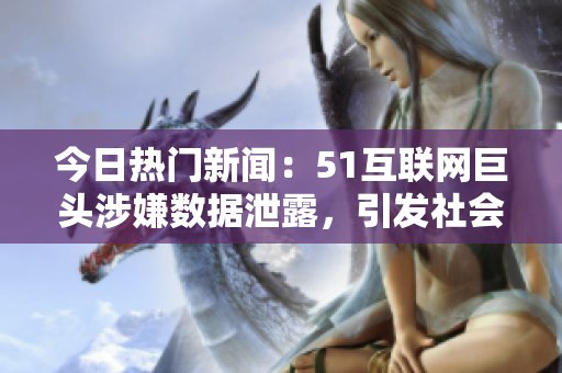 今日熱門新聞：51互聯(lián)網(wǎng)巨頭涉嫌數(shù)據(jù)泄露，引發(fā)社會(huì)關(guān)注
