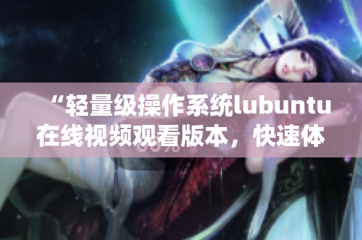 “輕量級操作系統lubuntu在線視頻觀看版本，快速體驗電腦系統”