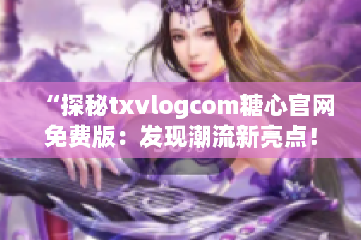 “探秘txvlogcom糖心官網(wǎng)免費(fèi)版：發(fā)現(xiàn)潮流新亮點(diǎn)！”