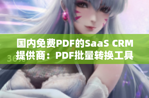 國內(nèi)免費(fèi)PDF的SaaS CRM提供商：PDF批量轉(zhuǎn)換工具、數(shù)據(jù)導(dǎo)入功能一網(wǎng)打盡