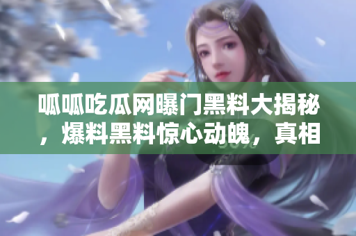 呱呱吃瓜網(wǎng)曝門黑料大揭秘，爆料黑料驚心動(dòng)魄，真相撲朔迷離
