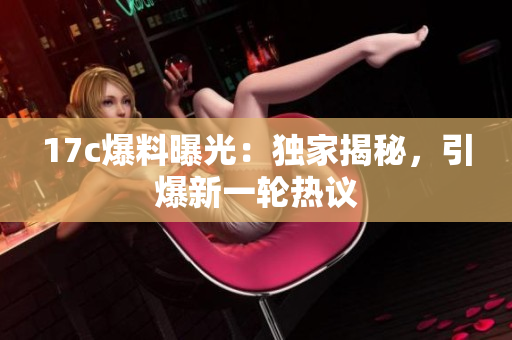 17c爆料曝光：獨家揭秘，引爆新一輪熱議