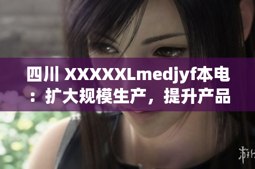 四川 XXXXXLmedjyf本電：擴(kuò)大規(guī)模生產(chǎn)，提升產(chǎn)品品質(zhì)以滿足市場(chǎng)需求