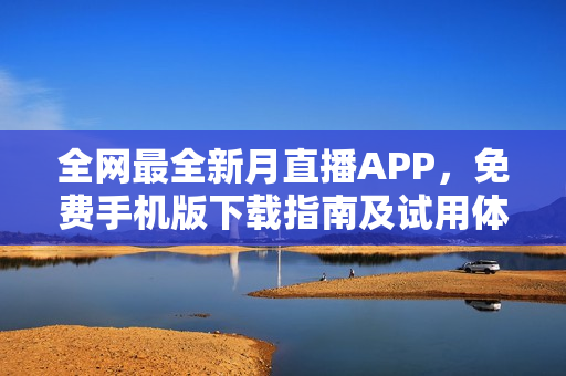 全網(wǎng)最全新月直播APP，免費手機版下載指南及試用體驗分享 