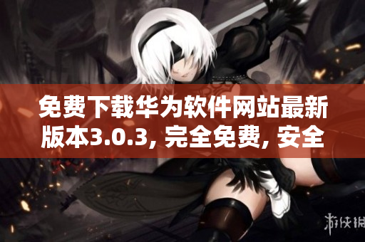 免費下載華為軟件網(wǎng)站最新版本3.0.3, 完全免費, 安全可靠