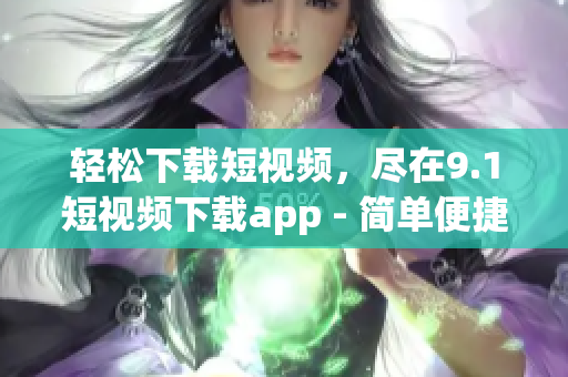 輕松下載短視頻，盡在9.1短視頻下載app - 簡(jiǎn)單便捷觀看喜愛視頻