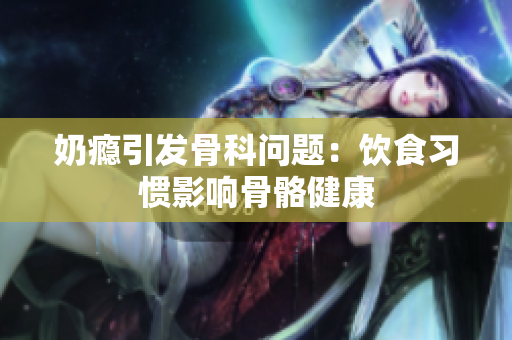 奶癮引發(fā)骨科問題：飲食習(xí)慣影響骨骼健康