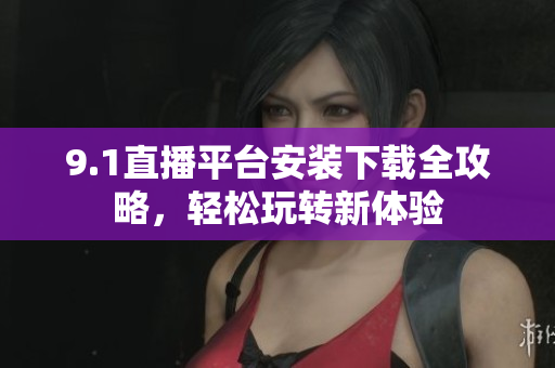 9.1直播平臺(tái)安裝下載全攻略，輕松玩轉(zhuǎn)新體驗(yàn)