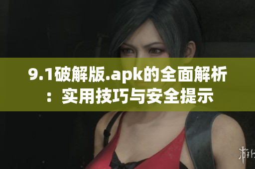 9.1破解版.apk的全面解析：實(shí)用技巧與安全提示