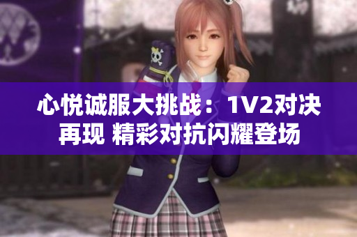 心悅誠(chéng)服大挑戰(zhàn)：1V2對(duì)決再現(xiàn) 精彩對(duì)抗閃耀登場(chǎng)