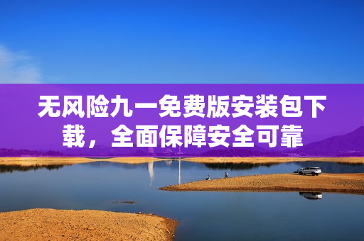 無風(fēng)險(xiǎn)九一免費(fèi)版安裝包下載，全面保障安全可靠