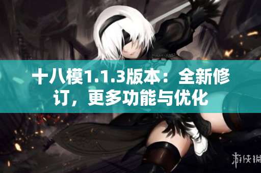 十八模1.1.3版本：全新修訂，更多功能與優(yōu)化