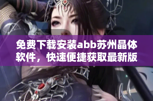 免費(fèi)下載安裝abb蘇州晶體軟件，快速便捷獲取最新版本