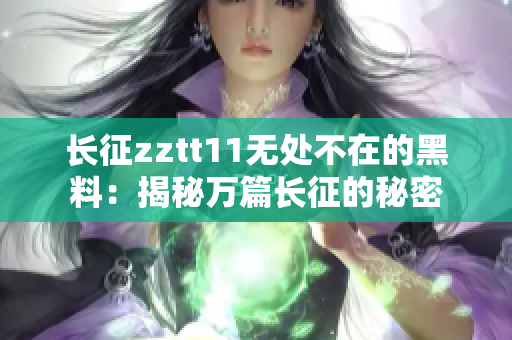 長征zztt11無處不在的黑料：揭秘萬篇長征的秘密