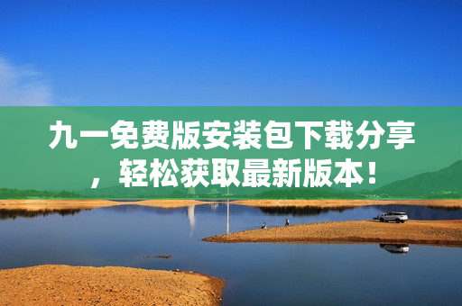九一免費版安裝包下載分享，輕松獲取最新版本！