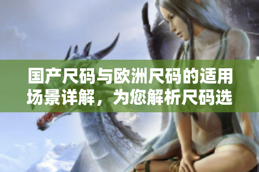 國產(chǎn)尺碼與歐洲尺碼的適用場景詳解，為您解析尺碼選擇的實用技巧