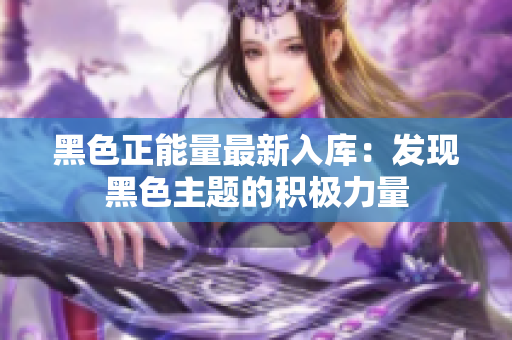 黑色正能量最新入庫：發(fā)現(xiàn)黑色主題的積極力量